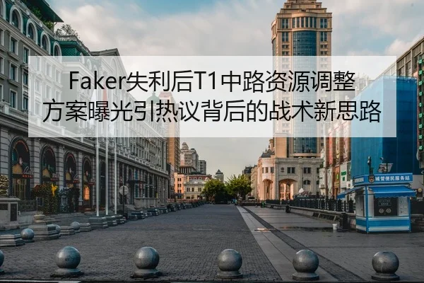 Faker失利后T1中路资源调整方案曝光引热议背后的战术新思路