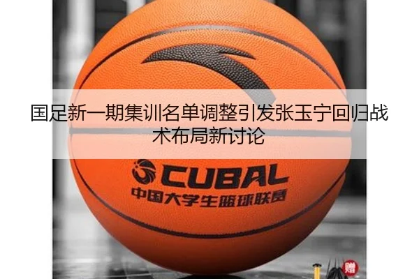国足新一期集训名单调整引发张玉宁回归战术布局新讨论